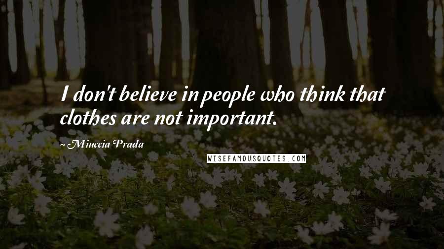 Miuccia Prada quotes: I don't believe in people who think that clothes are not important.