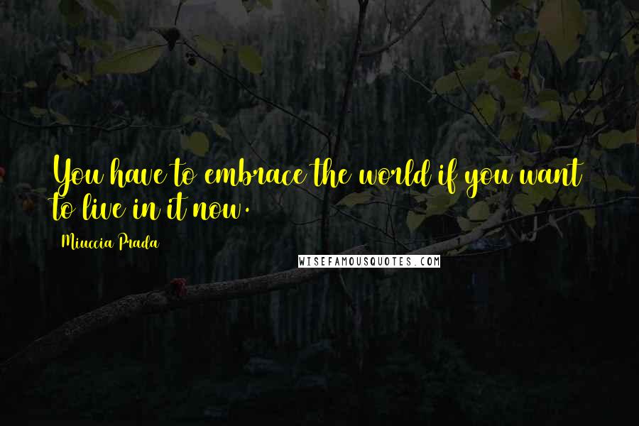Miuccia Prada quotes: You have to embrace the world if you want to live in it now.