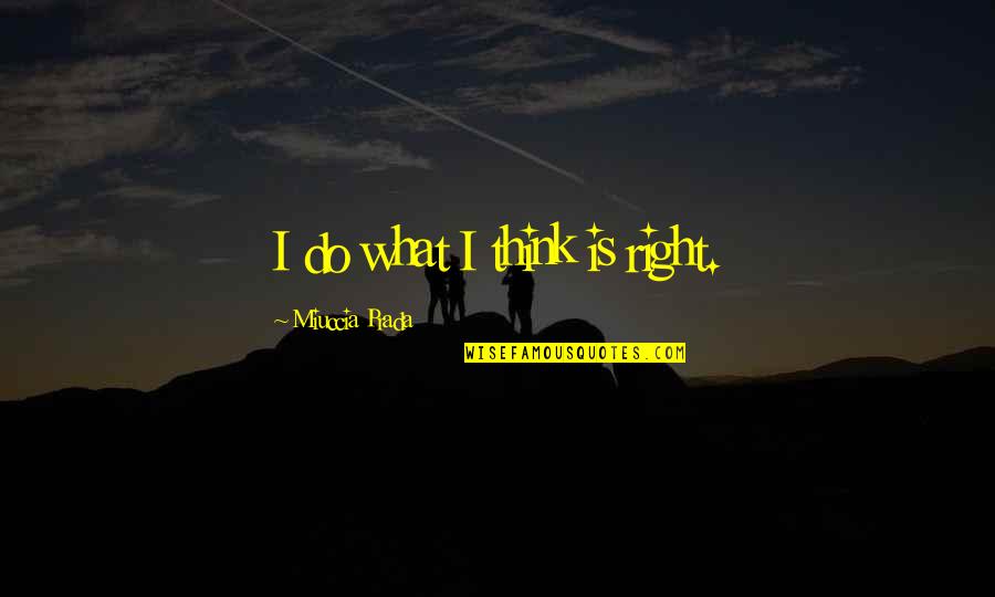Miuccia Prada Quotes By Miuccia Prada: I do what I think is right.