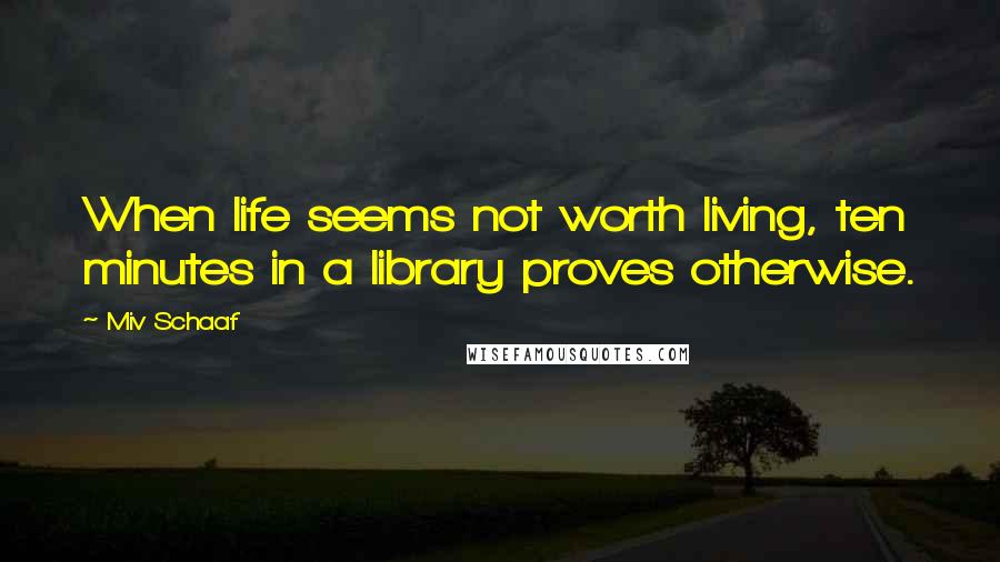 Miv Schaaf quotes: When life seems not worth living, ten minutes in a library proves otherwise.