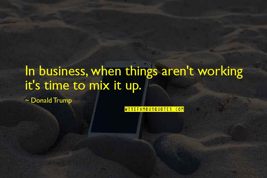 Mix It Up Quotes By Donald Trump: In business, when things aren't working it's time