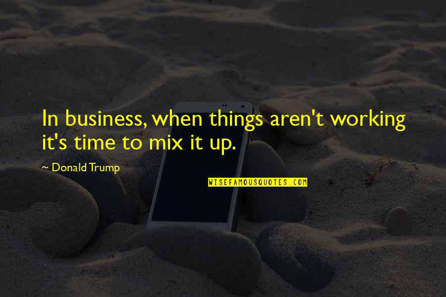 Mix Things Up Quotes By Donald Trump: In business, when things aren't working it's time