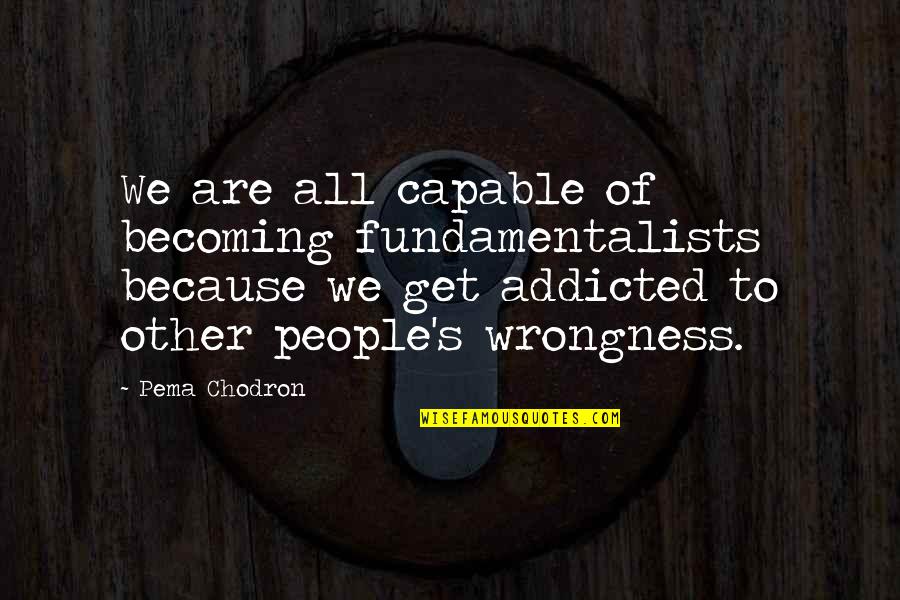 Mixed Feelings About A Girl Quotes By Pema Chodron: We are all capable of becoming fundamentalists because Mixed Feelings About A Girl Quotes By Pema Chodron: We are all capable of becoming fundamentalists because
