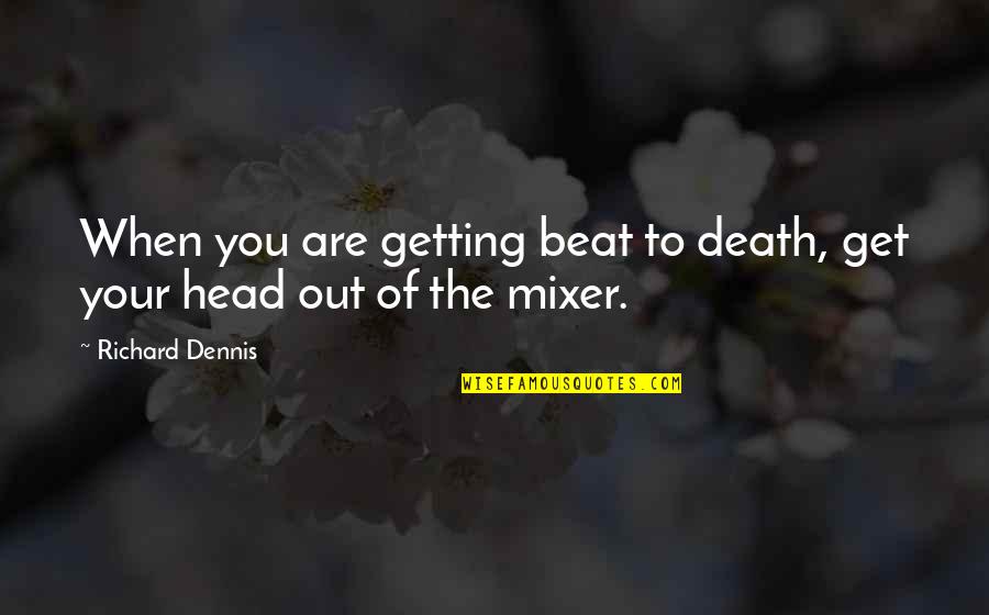 Mixer Quotes By Richard Dennis: When you are getting beat to death, get Mixer Quotes By Richard Dennis: When you are getting beat to death, get