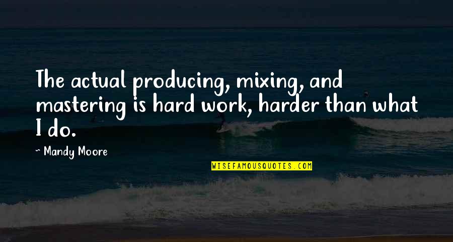 Mixing Quotes By Mandy Moore: The actual producing, mixing, and mastering is hard