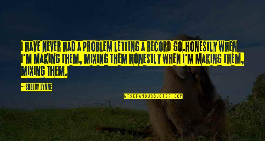 Mixing Quotes By Shelby Lynne: I have never had a problem letting a Mixing Quotes By Shelby Lynne: I have never had a problem letting a