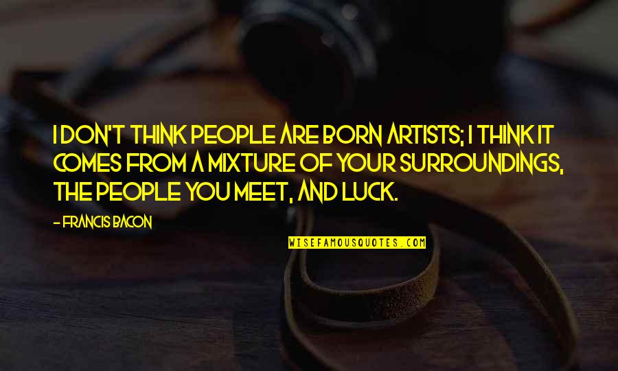Mixture Quotes By Francis Bacon: I don't think people are born artists; I