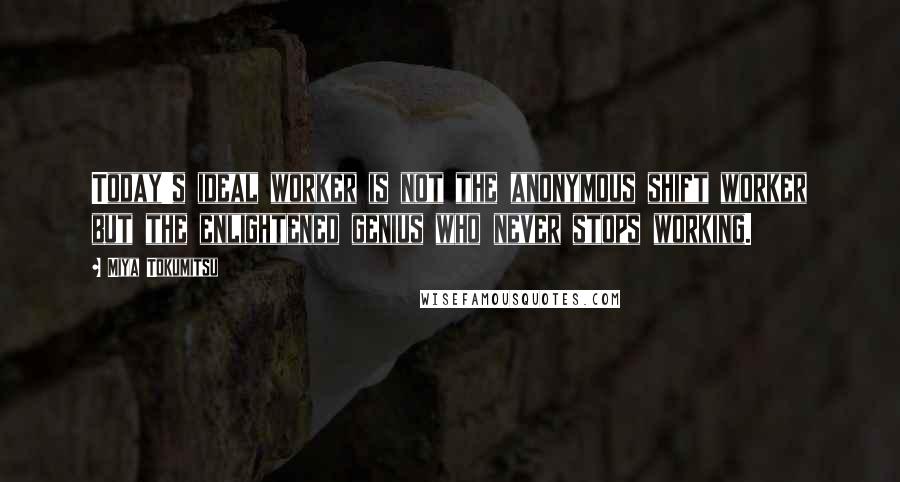 Miya Tokumitsu quotes: Today's ideal worker is not the anonymous shift worker but the enlightened genius who never stops working.