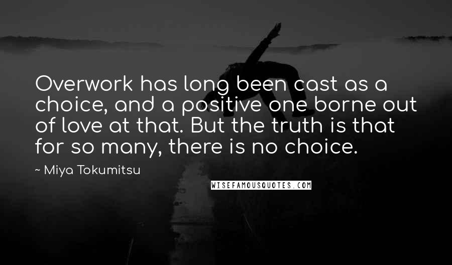 Miya Tokumitsu quotes: Overwork has long been cast as a choice, and a positive one borne out of love at that. But the truth is that for so many, there is no choice.