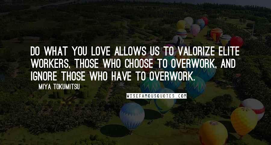 Miya Tokumitsu quotes: Do what you love allows us to valorize elite workers, those who choose to overwork, and ignore those who have to overwork.