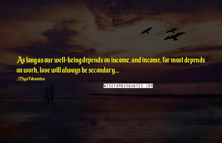 Miya Tokumitsu quotes: As long as our well-being depends on income, and income, for most depends on work, love will always be secondary...