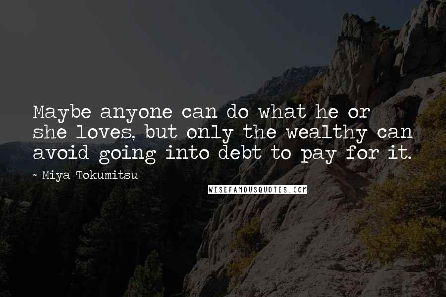 Miya Tokumitsu quotes: Maybe anyone can do what he or she loves, but only the wealthy can avoid going into debt to pay for it.