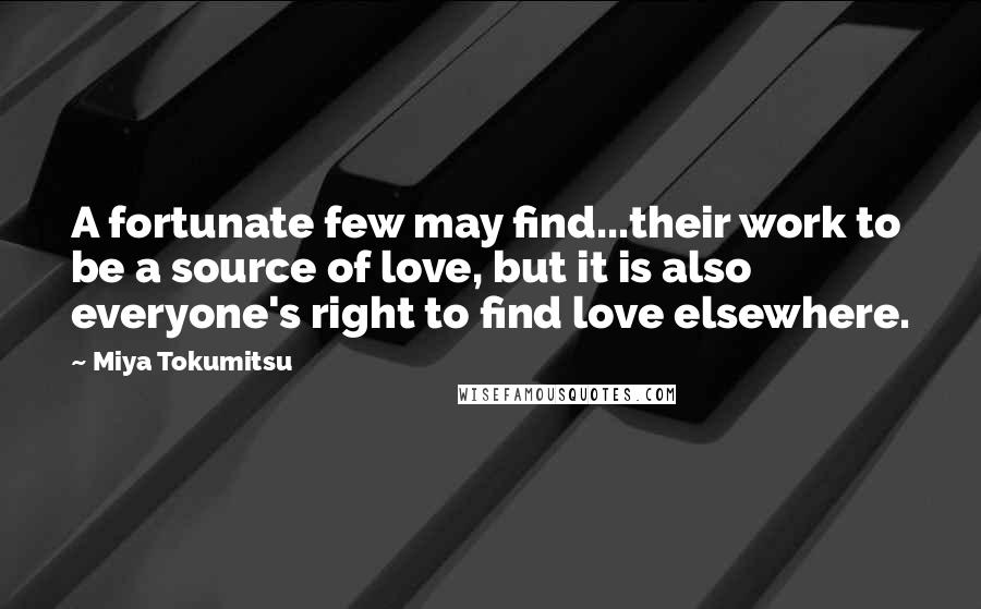 Miya Tokumitsu quotes: A fortunate few may find...their work to be a source of love, but it is also everyone's right to find love elsewhere.