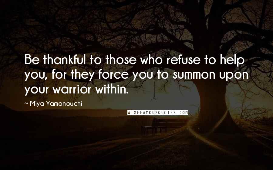 Miya Yamanouchi quotes: Be thankful to those who refuse to help you, for they force you to summon upon your warrior within.