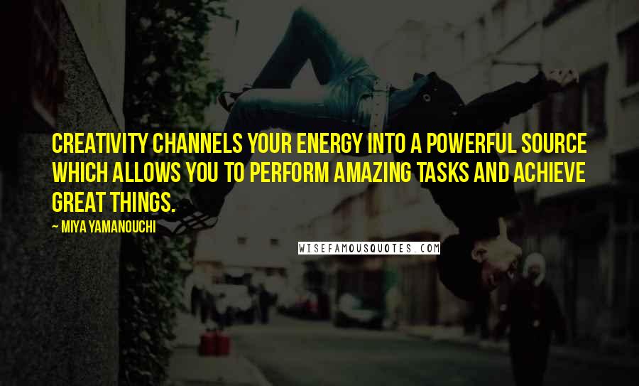 Miya Yamanouchi quotes: Creativity channels your energy into a powerful source which allows you to perform amazing tasks and achieve great things. Miya Yamanouchi quotes: Creativity channels your energy into a powerful source which allows you to perform amazing tasks and achieve great things.