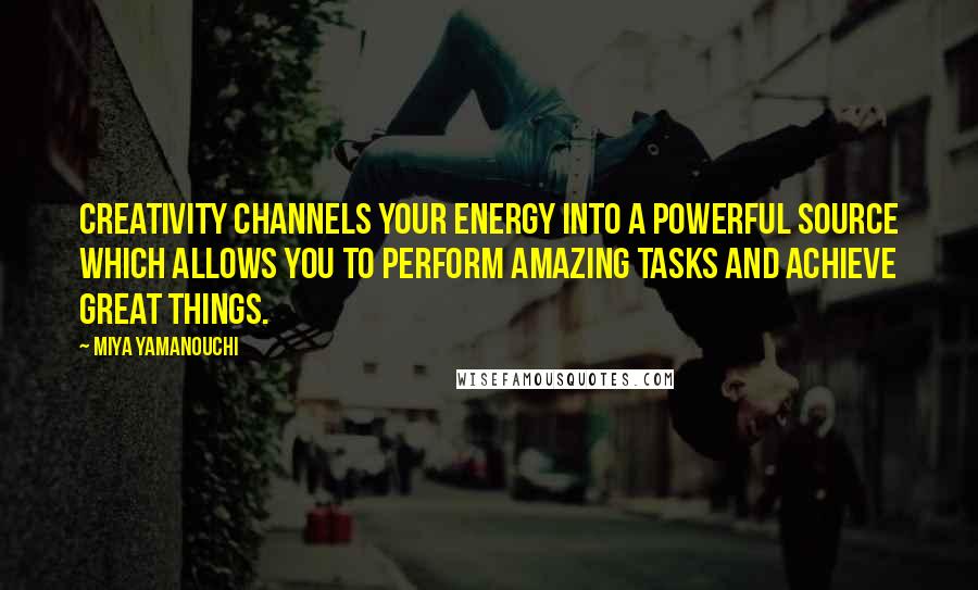 Miya Yamanouchi quotes: Creativity channels your energy into a powerful source which allows you to perform amazing tasks and achieve great things.