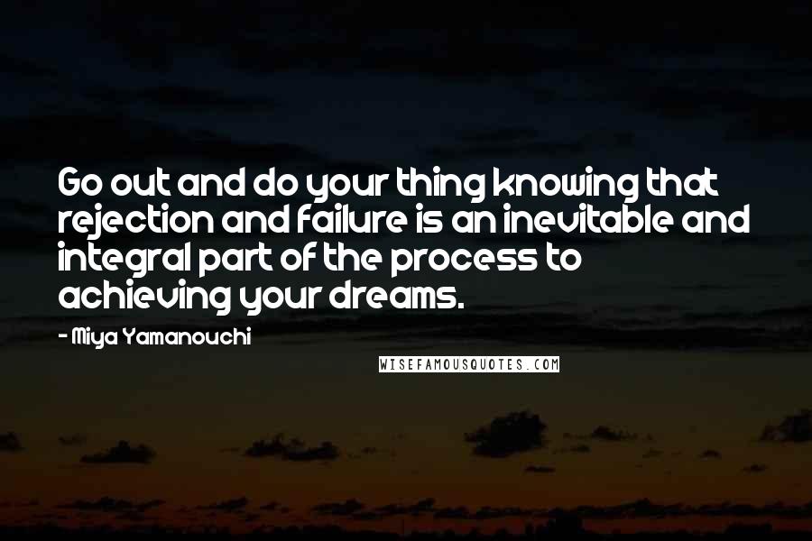 Miya Yamanouchi quotes: Go out and do your thing knowing that rejection and failure is an inevitable and integral part of the process to achieving your dreams.