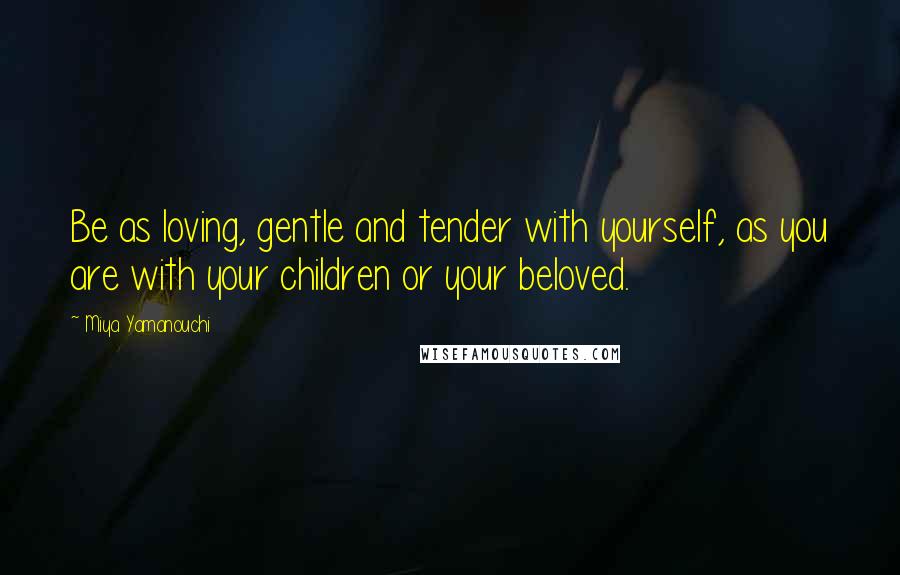 Miya Yamanouchi quotes: Be as loving, gentle and tender with yourself, as you are with your children or your beloved.