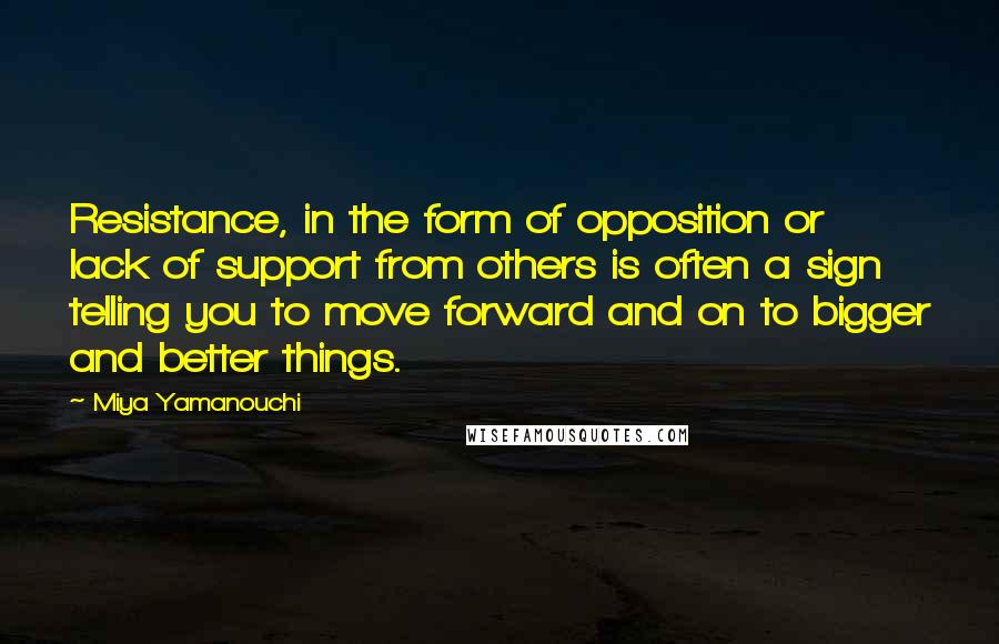 Miya Yamanouchi quotes: Resistance, in the form of opposition or lack of support from others is often a sign telling you to move forward and on to bigger and better things.
