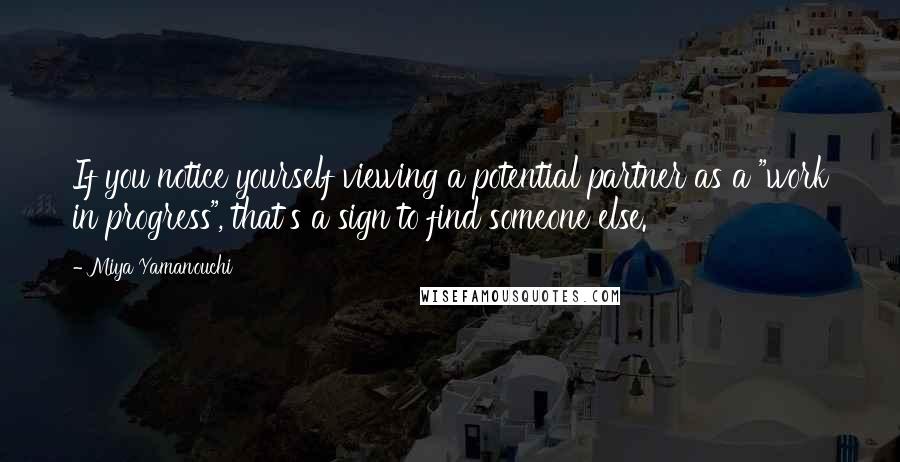 Miya Yamanouchi quotes: If you notice yourself viewing a potential partner as a "work in progress", that's a sign to find someone else. Miya Yamanouchi quotes: If you notice yourself viewing a potential partner as a "work in progress", that's a sign to find someone else.