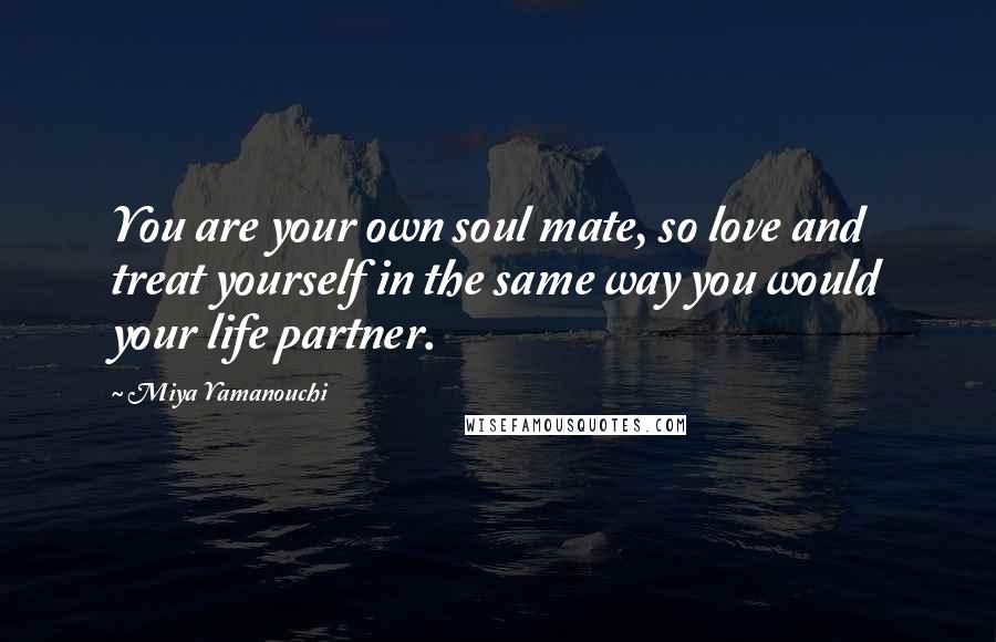 Miya Yamanouchi quotes: You are your own soul mate, so love and treat yourself in the same way you would your life partner.