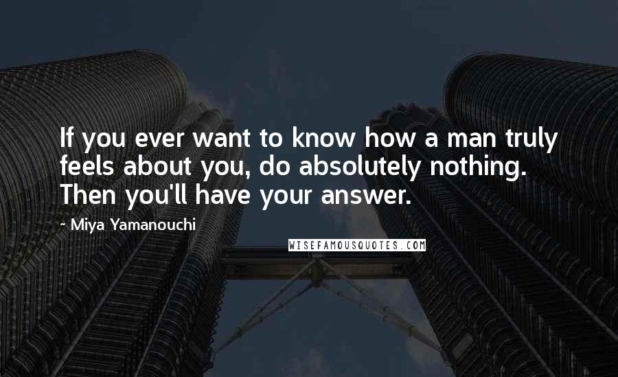 Miya Yamanouchi quotes: If you ever want to know how a man truly feels about you, do absolutely nothing. Then you'll have your answer.