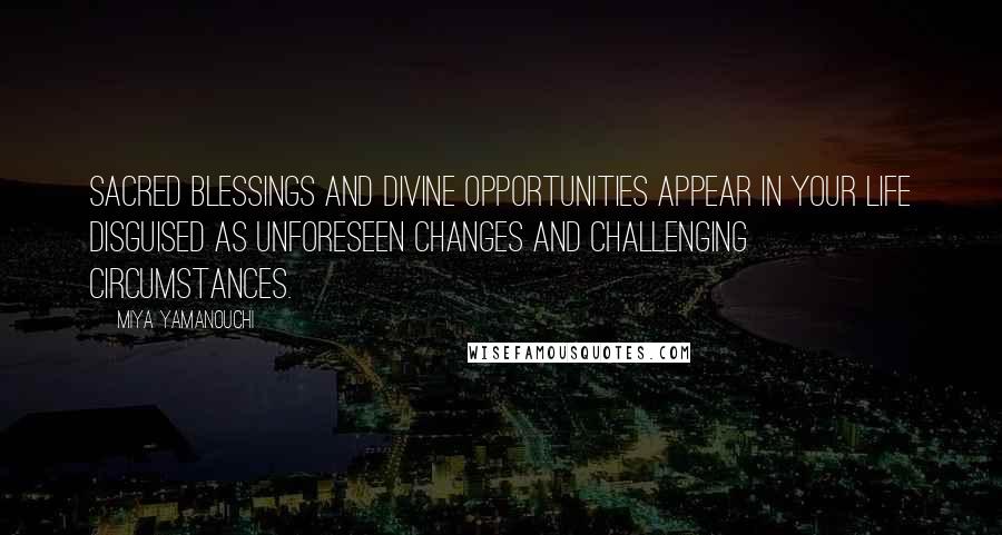 Miya Yamanouchi quotes: Sacred blessings and divine opportunities appear in your life disguised as unforeseen changes and challenging circumstances. Miya Yamanouchi quotes: Sacred blessings and divine opportunities appear in your life disguised as unforeseen changes and challenging circumstances.