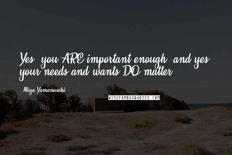 Miya Yamanouchi quotes: Yes, you ARE important enough; and yes, your needs and wants DO matter.
