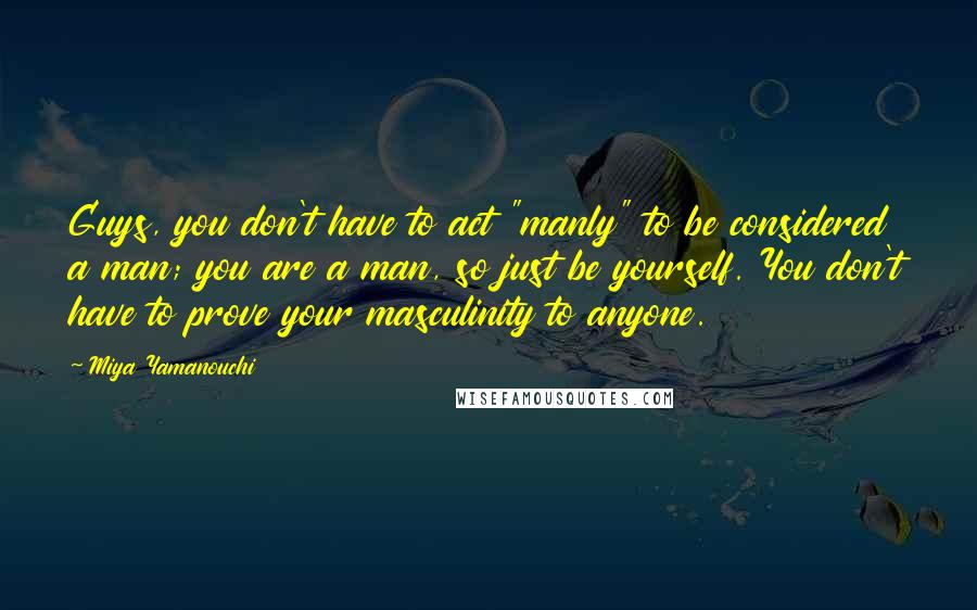 Miya Yamanouchi quotes: Guys, you don't have to act "manly" to be considered a man; you are a man, so just be yourself. You don't have to prove your masculinity to anyone.