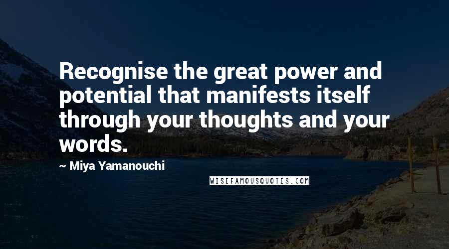 Miya Yamanouchi quotes: Recognise the great power and potential that manifests itself through your thoughts and your words.