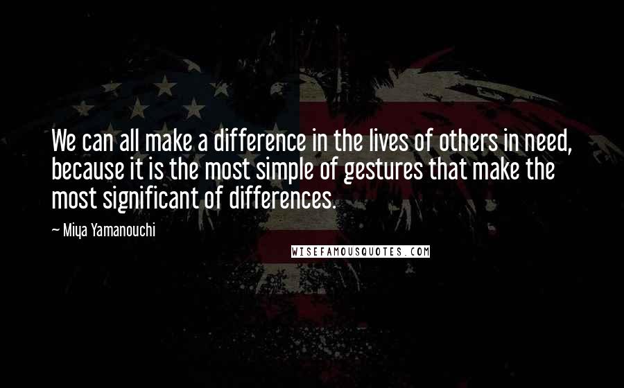 Miya Yamanouchi quotes: We can all make a difference in the lives of others in need, because it is the most simple of gestures that make the most significant of differences.