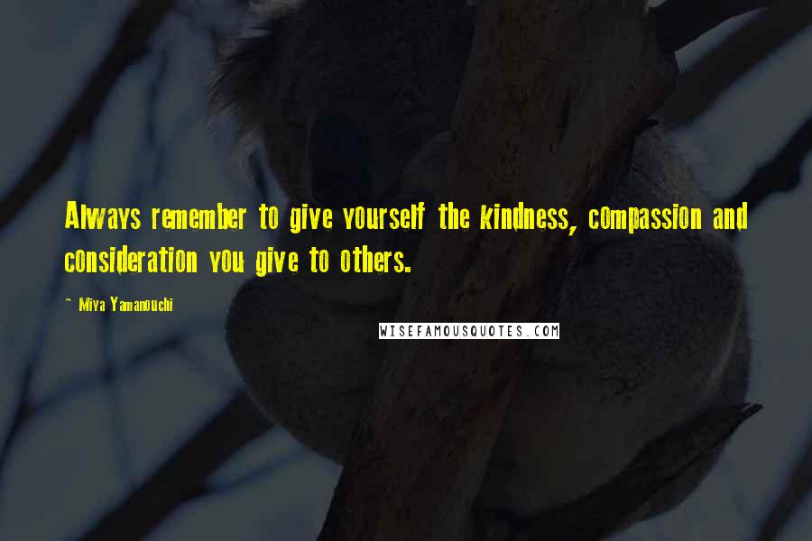 Miya Yamanouchi quotes: Always remember to give yourself the kindness, compassion and consideration you give to others.