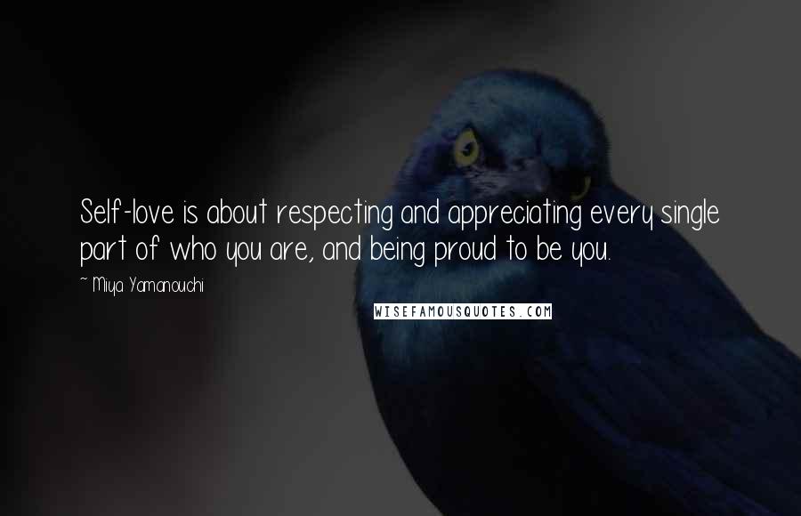 Miya Yamanouchi quotes: Self-love is about respecting and appreciating every single part of who you are, and being proud to be you.