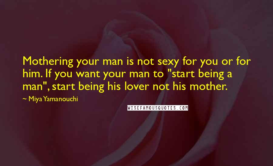 Miya Yamanouchi quotes: Mothering your man is not sexy for you or for him. If you want your man to "start being a man", start being his lover not his mother.