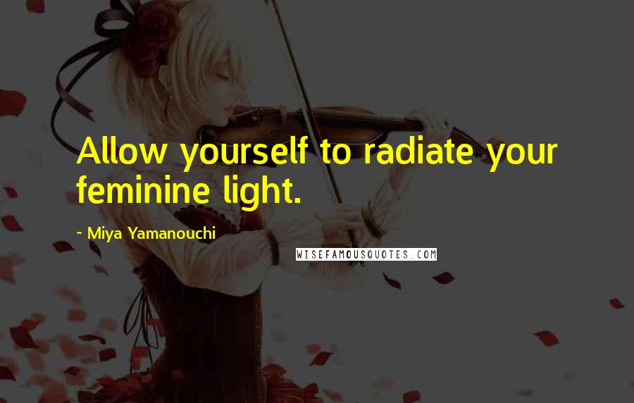 Miya Yamanouchi quotes: Allow yourself to radiate your feminine light.