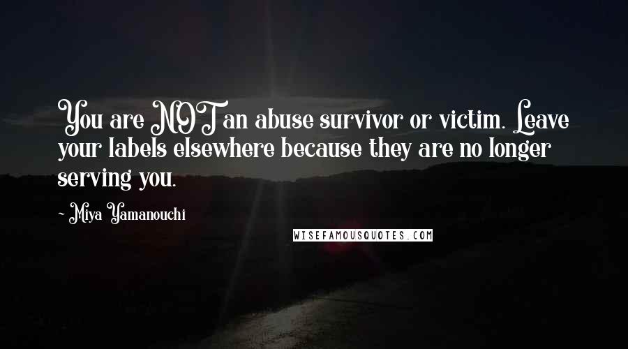 Miya Yamanouchi quotes: You are NOT an abuse survivor or victim. Leave your labels elsewhere because they are no longer serving you.