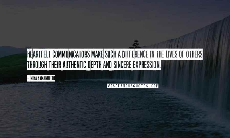 Miya Yamanouchi quotes: Heartfelt communicators make such a difference in the lives of others through their authentic depth and sincere expression.