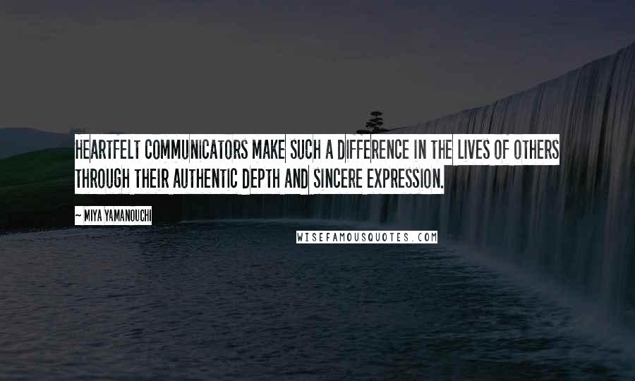Miya Yamanouchi quotes: Heartfelt communicators make such a difference in the lives of others through their authentic depth and sincere expression. Miya Yamanouchi quotes: Heartfelt communicators make such a difference in the lives of others through their authentic depth and sincere expression.