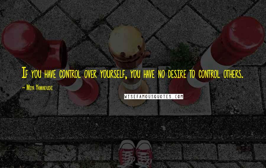 Miya Yamanouchi quotes: If you have control over yourself, you have no desire to control others.