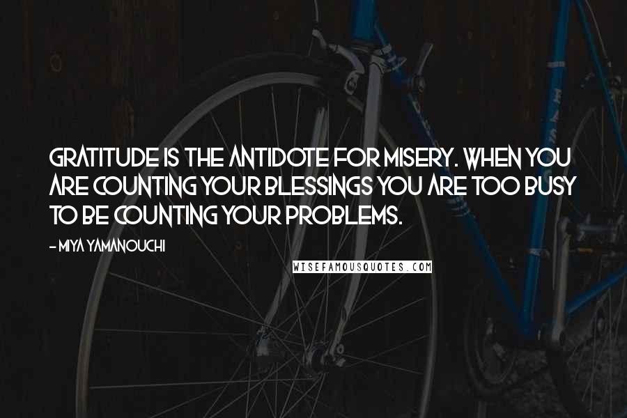Miya Yamanouchi quotes: Gratitude is the antidote for misery. When you are counting your blessings you are too busy to be counting your problems. Miya Yamanouchi quotes: Gratitude is the antidote for misery. When you are counting your blessings you are too busy to be counting your problems.