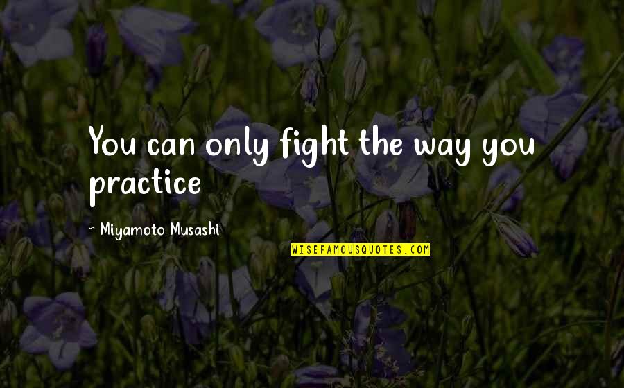 Miyamoto Musashi Best Quotes By Miyamoto Musashi: You can only fight the way you practice