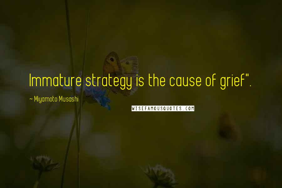 Miyamoto Musashi quotes: Immature strategy is the cause of grief".