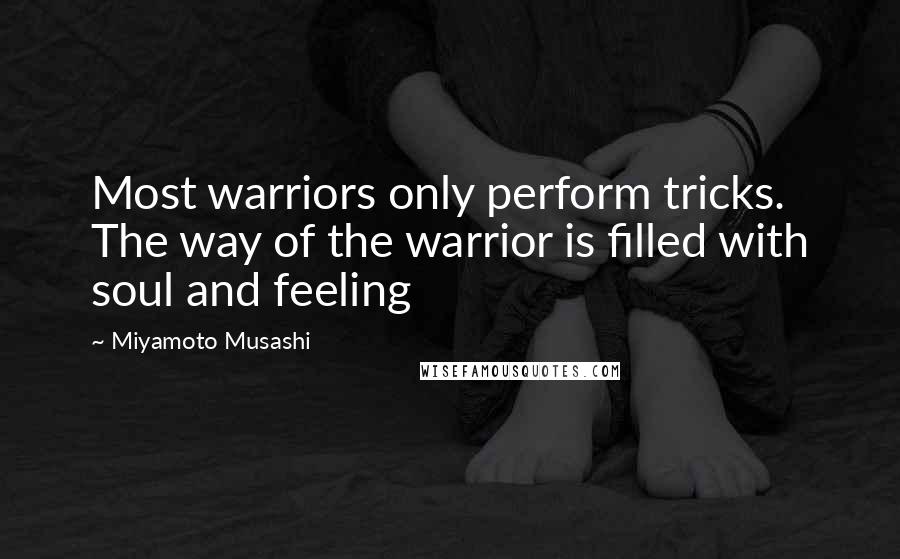 Miyamoto Musashi quotes: Most warriors only perform tricks. The way of the warrior is filled with soul and feeling