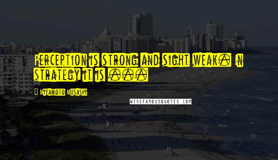 Miyamoto Musashi quotes: Perception is strong and sight weak. In strategy it is ...