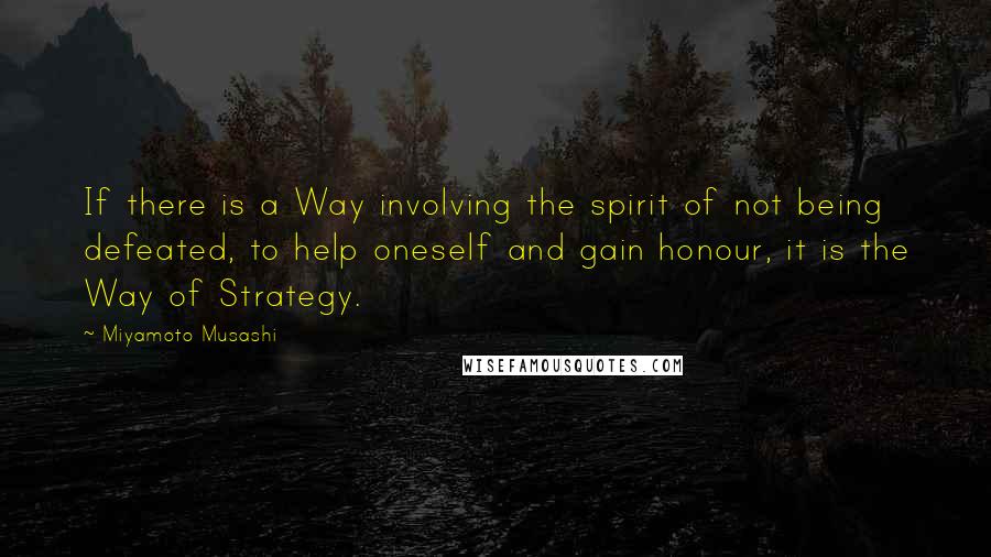 Miyamoto Musashi quotes: If there is a Way involving the spirit of not being defeated, to help oneself and gain honour, it is the Way of Strategy.