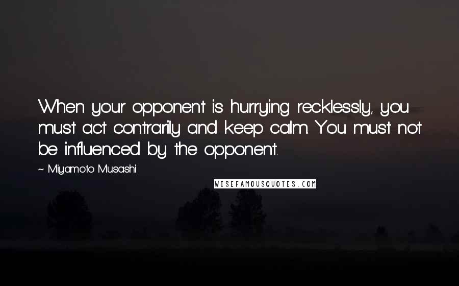 Miyamoto Musashi quotes: When your opponent is hurrying recklessly, you must act contrarily and keep calm. You must not be influenced by the opponent.