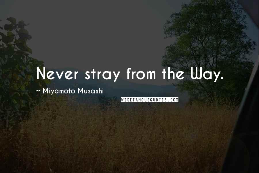 Miyamoto Musashi quotes: Never stray from the Way.