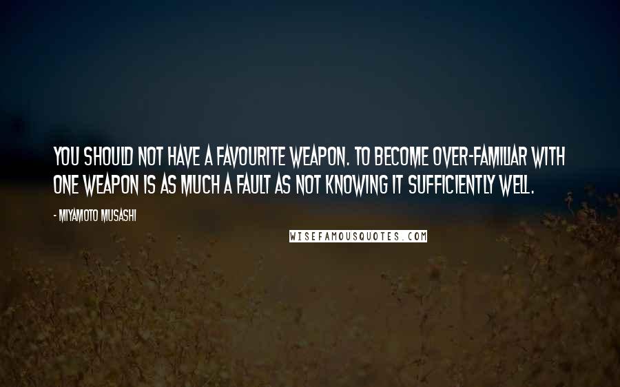 Miyamoto Musashi quotes: You should not have a favourite weapon. To become over-familiar with one weapon is as much a fault as not knowing it sufficiently well.