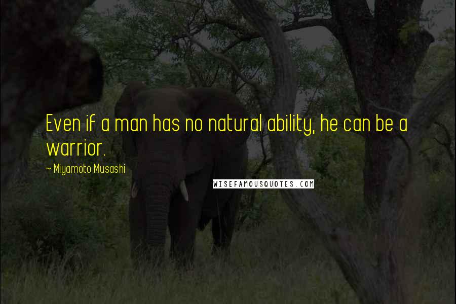 Miyamoto Musashi quotes: Even if a man has no natural ability, he can be a warrior.