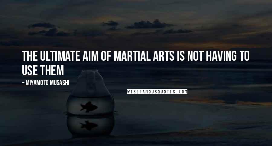 Miyamoto Musashi quotes: The ultimate aim of martial arts is not having to use them